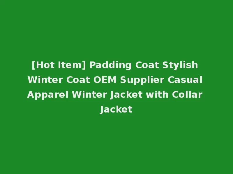 [Hot Item] Padding Coat Stylish Winter Coat OEM Supplier Casual Apparel Winter Jacket with Collar Jacket
