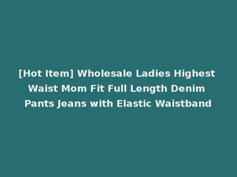 [Hot Item] Wholesale Ladies Highest Waist Mom Fit Full Length Denim Pants Jeans with Elastic Waistband