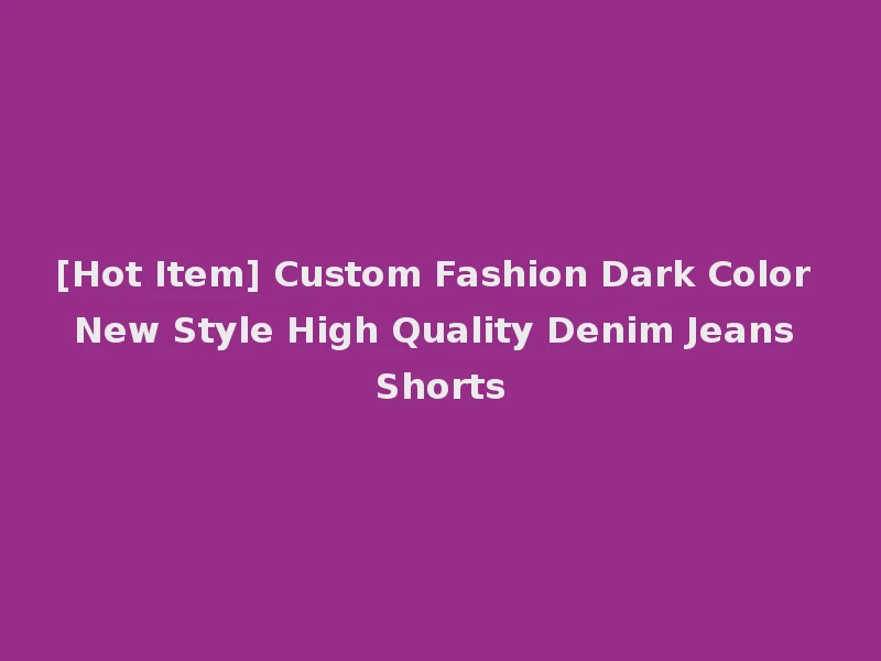 [Hot Item] Custom Fashion Dark Color New Style High Quality Denim Jeans Shorts