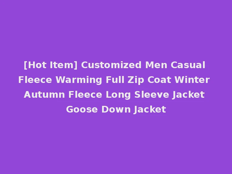 [Hot Item] Customized Men Casual Fleece Warming Full Zip Coat Winter Autumn Fleece Long Sleeve Jacket Goose Down Jacket