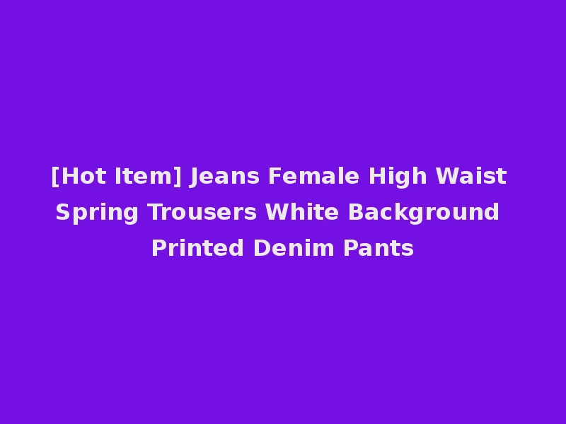 [Hot Item] Jeans Female High Waist Spring Trousers White Background Printed Denim Pants