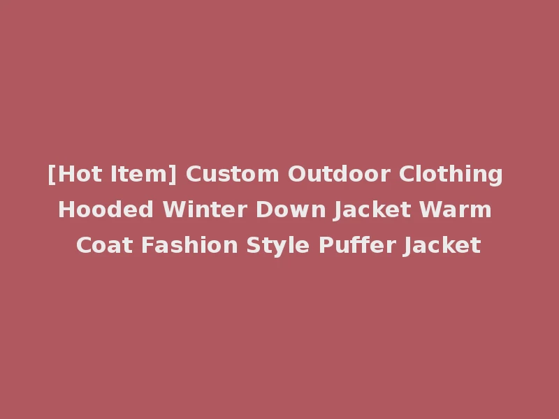 [Hot Item] Custom Outdoor Clothing Hooded Winter Down Jacket Warm Coat Fashion Style Puffer Jacket