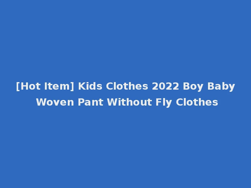[Hot Item] Kids Clothes 2022 Boy Baby Woven Pant Without Fly Clothes