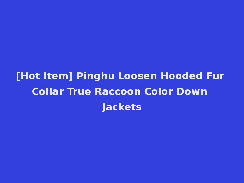 [Hot Item] Pinghu Loosen Hooded Fur Collar True Raccoon Color Down Jackets