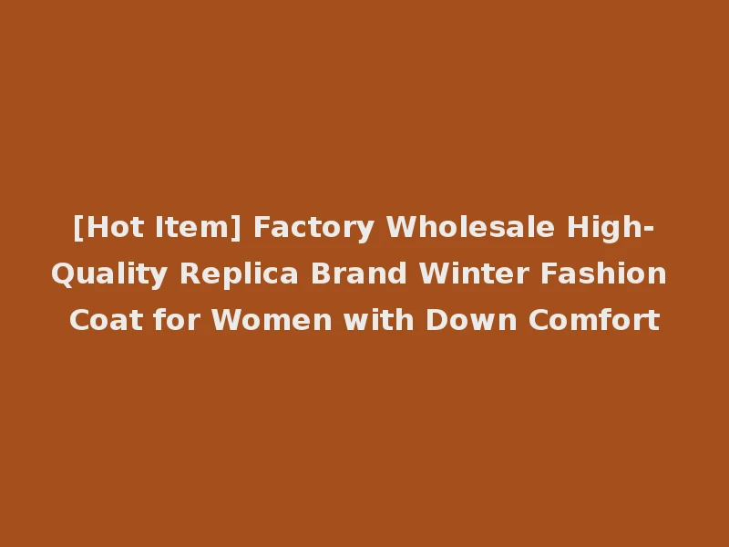 [Hot Item] Factory Wholesale High-Quality Replica Brand Winter Fashion Coat for Women with Down Comfort