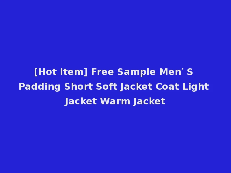 [Hot Item] Free Sample Men′ S Padding Short Soft Jacket Coat Light Jacket Warm Jacket