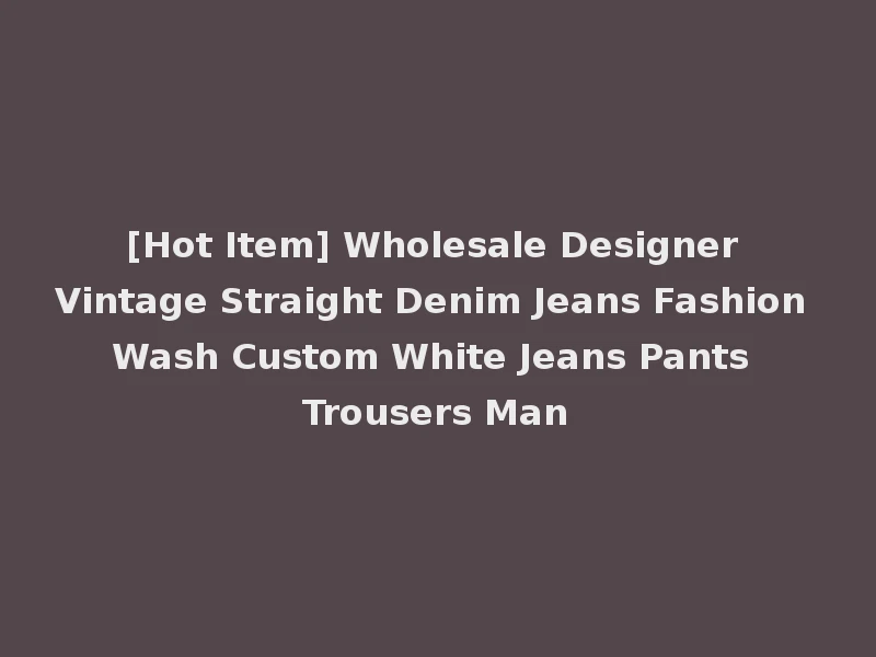 [Hot Item] Wholesale Designer Vintage Straight Denim Jeans Fashion Wash Custom White Jeans Pants Trousers Man
