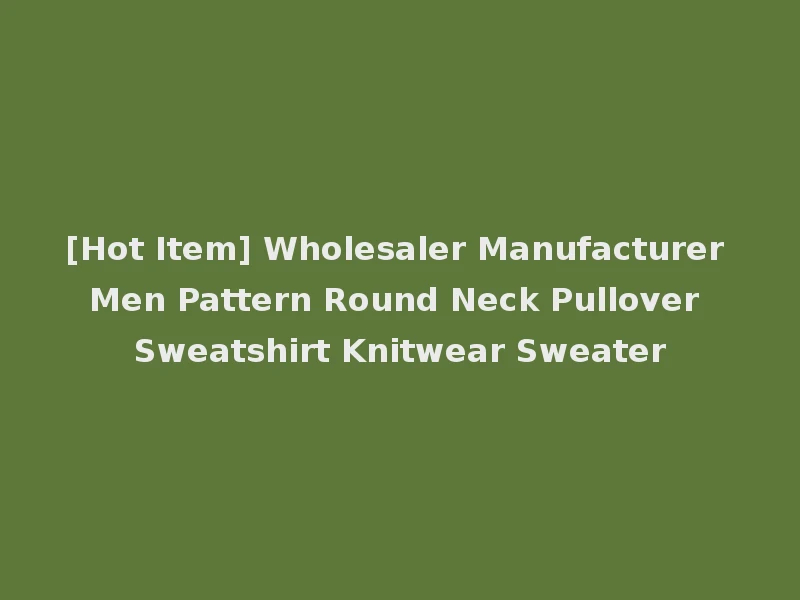 [Hot Item] Wholesaler Manufacturer Men Pattern Round Neck Pullover Sweatshirt Knitwear Sweater