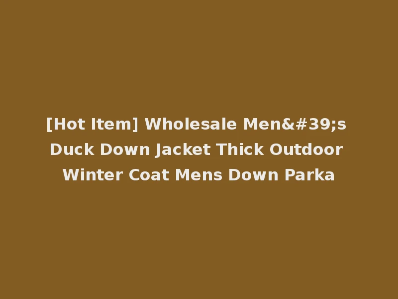 [Hot Item] Wholesale Men's Duck Down Jacket Thick Outdoor Winter Coat Mens Down Parka