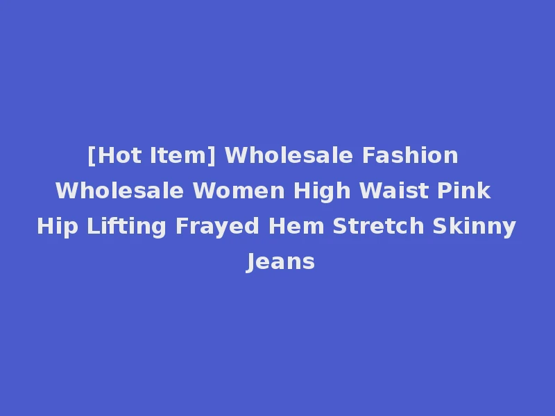 [Hot Item] Wholesale Fashion Wholesale Women High Waist Pink Hip Lifting Frayed Hem Stretch Skinny Jeans