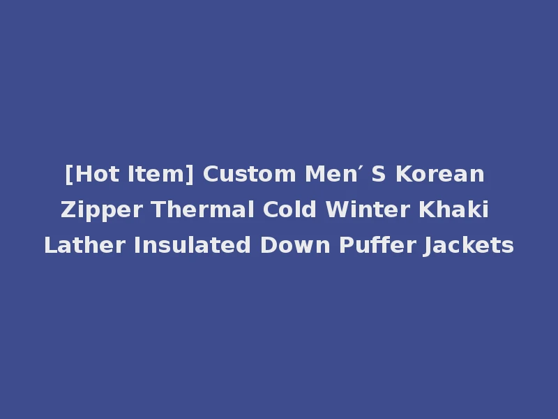 [Hot Item] Custom Men′ S Korean Zipper Thermal Cold Winter Khaki Lather Insulated Down Puffer Jackets