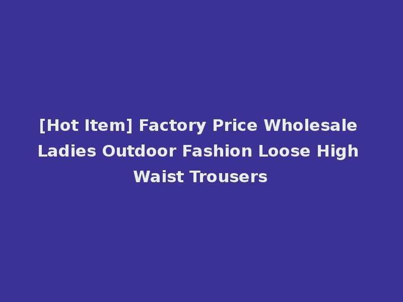[Hot Item] Factory Price Wholesale Ladies Outdoor Fashion Loose High Waist Trousers