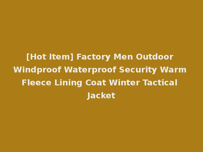 [Hot Item] Factory Men Outdoor Windproof Waterproof Security Warm Fleece Lining Coat Winter Tactical Jacket