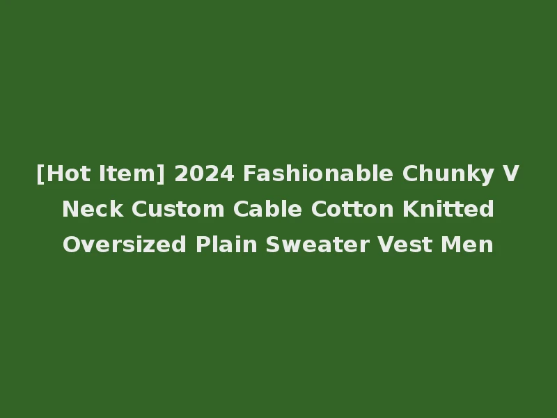 [Hot Item] 2024 Fashionable Chunky V Neck Custom Cable Cotton Knitted Oversized Plain Sweater Vest Men