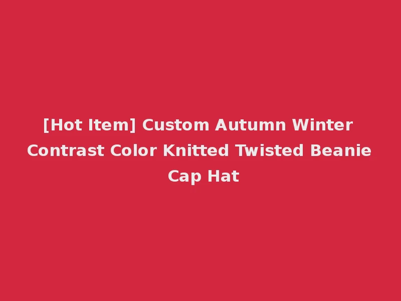 [Hot Item] Custom Autumn Winter Contrast Color Knitted Twisted Beanie Cap Hat