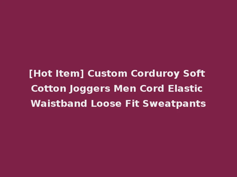 [Hot Item] Custom Corduroy Soft Cotton Joggers Men Cord Elastic Waistband Loose Fit Sweatpants