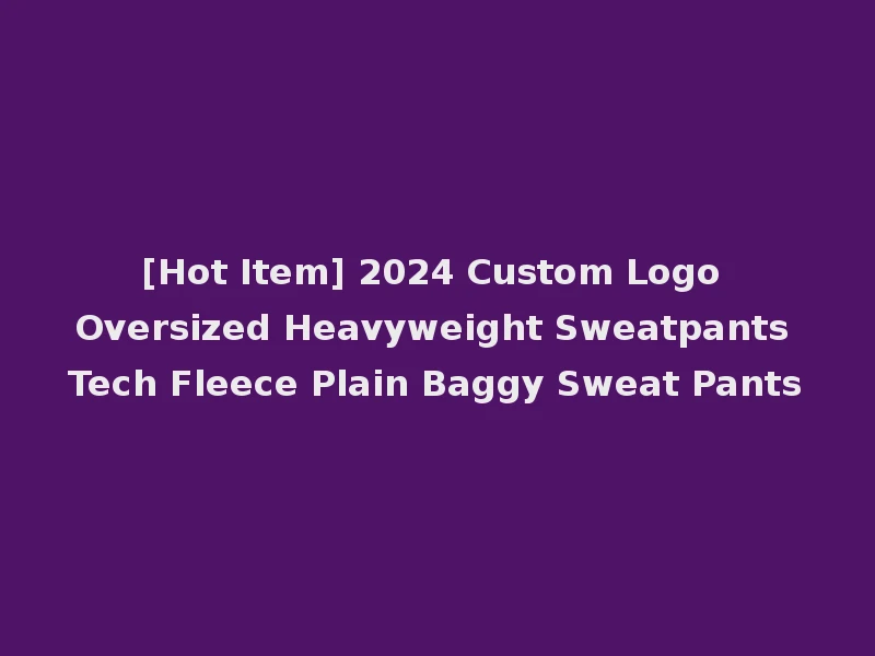 [Hot Item] 2024 Custom Logo Oversized Heavyweight Sweatpants Tech Fleece Plain Baggy Sweat Pants