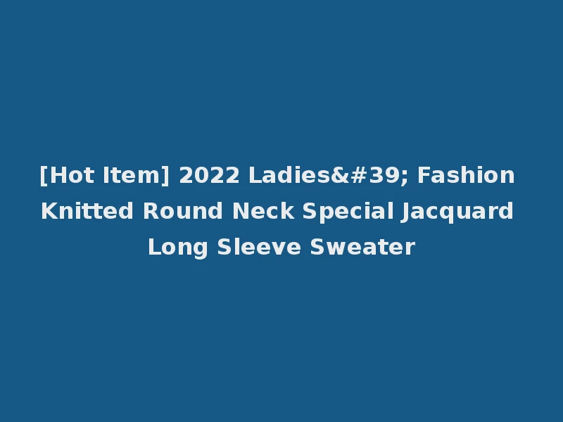 [Hot Item] 2022 Ladies' Fashion Knitted Round Neck Special Jacquard Long Sleeve Sweater