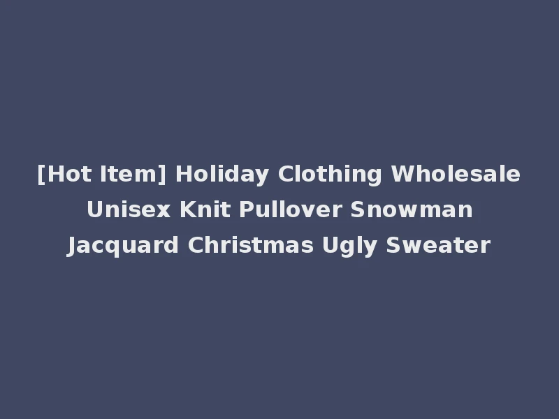 [Hot Item] Holiday Clothing Wholesale Unisex Knit Pullover Snowman Jacquard Christmas Ugly Sweater