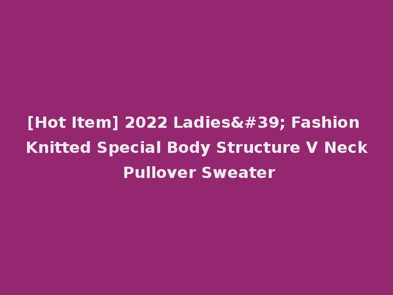 [Hot Item] 2022 Ladies' Fashion Knitted Special Body Structure V Neck Pullover Sweater