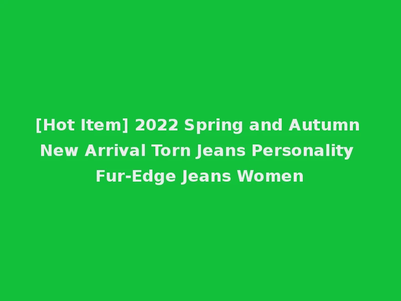 [Hot Item] 2022 Spring and Autumn New Arrival Torn Jeans Personality Fur-Edge Jeans Women