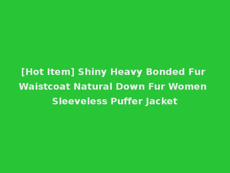 [Hot Item] Shiny Heavy Bonded Fur Waistcoat Natural Down Fur Women Sleeveless Puffer Jacket