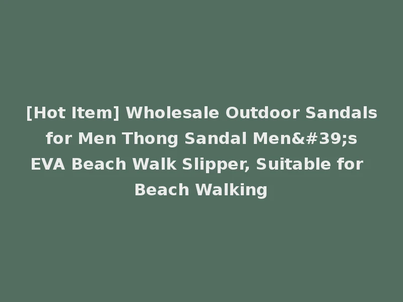 [Hot Item] Wholesale Outdoor Sandals for Men Thong Sandal Men's EVA Beach Walk Slipper, Suitable for Beach Walking