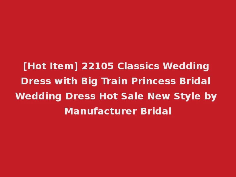 [Hot Item] 22105 Classics Wedding Dress with Big Train Princess Bridal Wedding Dress Hot Sale New Style by Manufacturer Bridal