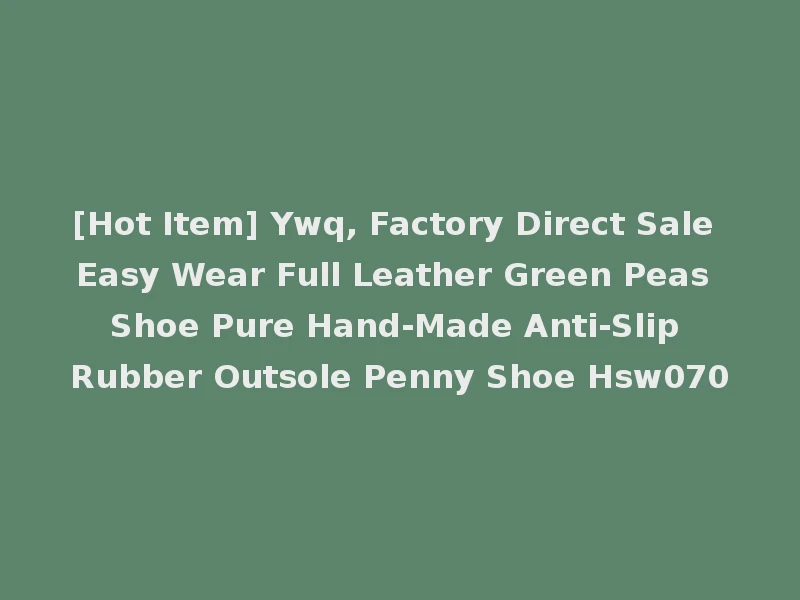 [Hot Item] Ywq, Factory Direct Sale Easy Wear Full Leather Green Peas Shoe Pure Hand-Made Anti-Slip Rubber Outsole Penny Shoe Hsw070