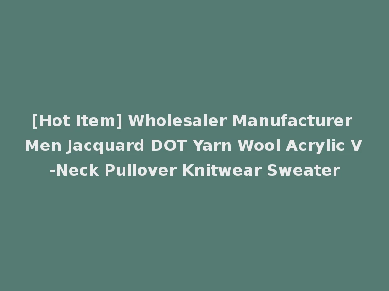 [Hot Item] Wholesaler Manufacturer Men Jacquard DOT Yarn Wool Acrylic V-Neck Pullover Knitwear Sweater