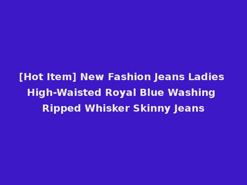 [Hot Item] New Fashion Jeans Ladies High-Waisted Royal Blue Washing Ripped Whisker Skinny Jeans