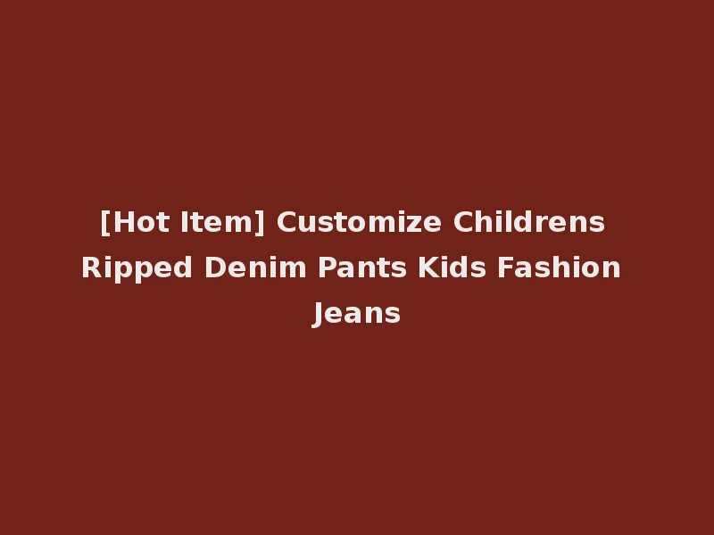 [Hot Item] Customize Childrens Ripped Denim Pants Kids Fashion Jeans