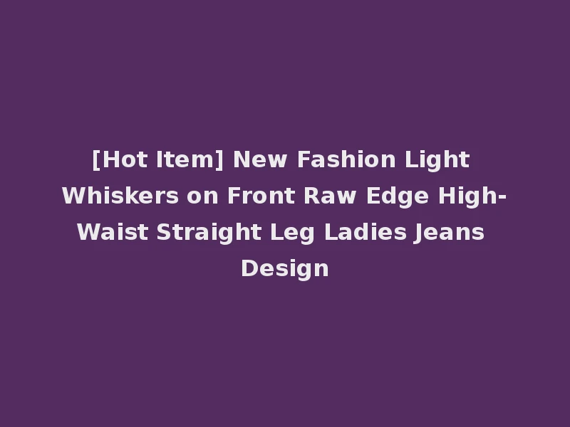 [Hot Item] New Fashion Light Whiskers on Front Raw Edge High-Waist Straight Leg Ladies Jeans Design