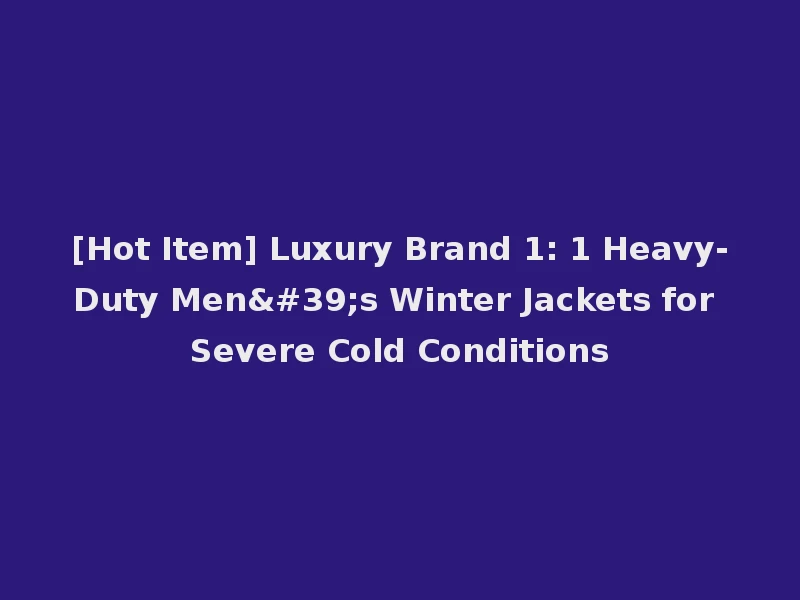 [Hot Item] Luxury Brand 1: 1 Heavy-Duty Men's Winter Jackets for Severe Cold Conditions