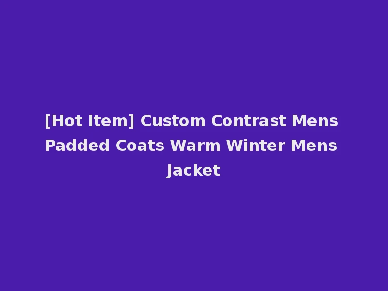 [Hot Item] Custom Contrast Mens Padded Coats Warm Winter Mens Jacket