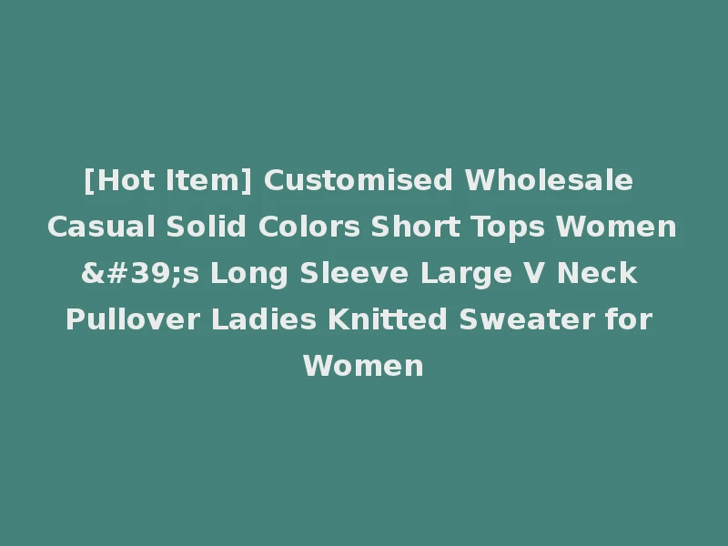 [Hot Item] Customised Wholesale Casual Solid Colors Short Tops Women's Long Sleeve Large V Neck Pullover Ladies Knitted Sweater for Women