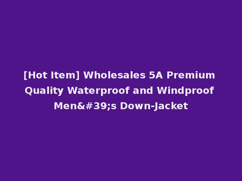 [Hot Item] Wholesales 5A Premium Quality Waterproof and Windproof Men's Down-Jacket