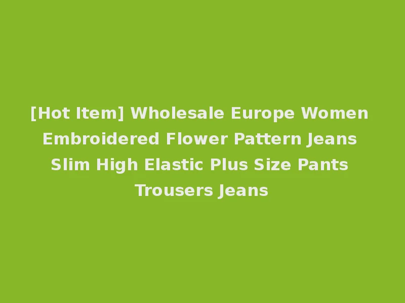 [Hot Item] Wholesale Europe Women Embroidered Flower Pattern Jeans Slim High Elastic Plus Size Pants Trousers Jeans