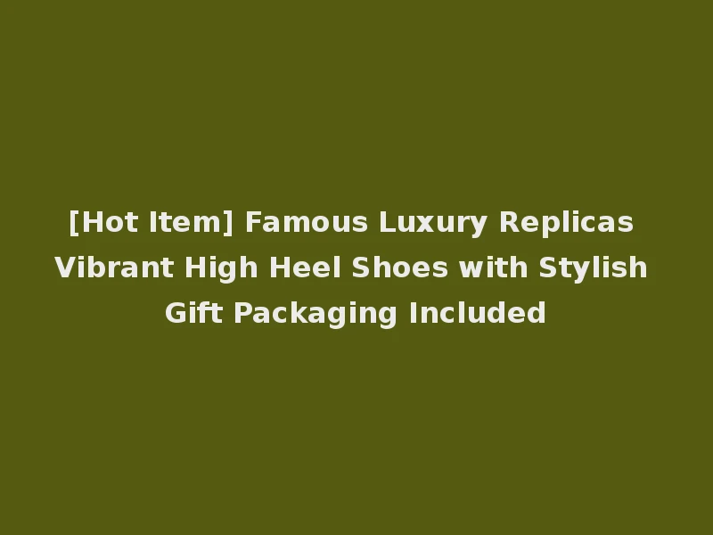 [Hot Item] Famous Luxury Replicas Vibrant High Heel Shoes with Stylish Gift Packaging Included