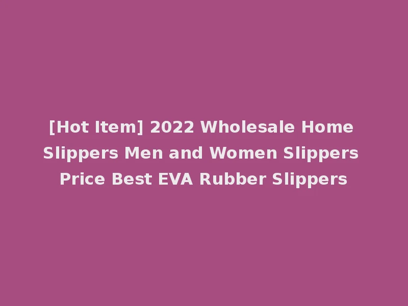[Hot Item] 2022 Wholesale Home Slippers Men and Women Slippers Price Best EVA Rubber Slippers