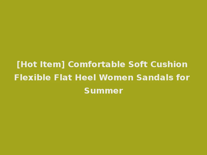 [Hot Item] Comfortable Soft Cushion Flexible Flat Heel Women Sandals for Summer