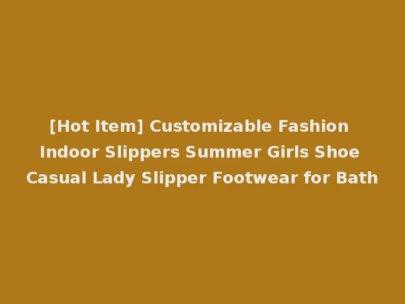 [Hot Item] Customizable Fashion Indoor Slippers Summer Girls Shoe Casual Lady Slipper Footwear for Bath