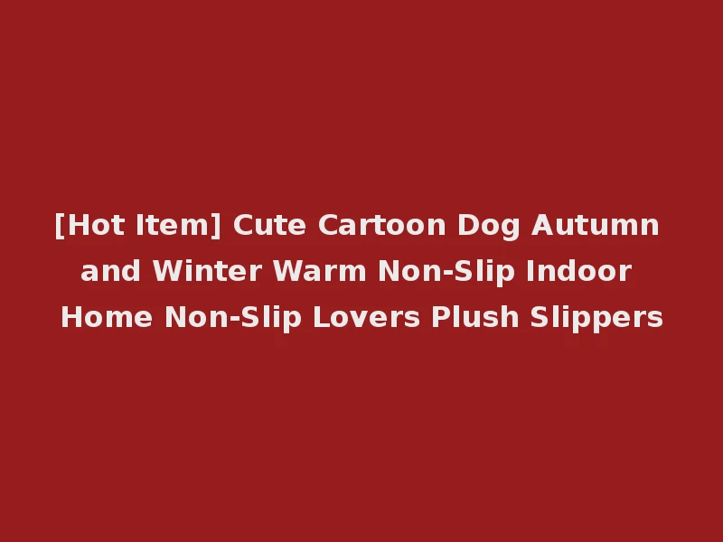 [Hot Item] Cute Cartoon Dog Autumn and Winter Warm Non-Slip Indoor Home Non-Slip Lovers Plush Slippers
