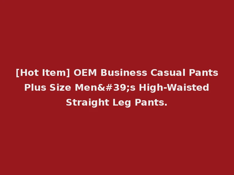 [Hot Item] OEM Business Casual Pants Plus Size Men's High-Waisted Straight Leg Pants.