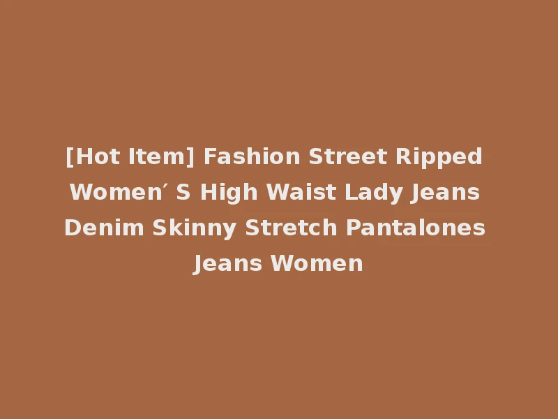[Hot Item] Fashion Street Ripped Women′ S High Waist Lady Jeans Denim Skinny Stretch Pantalones Jeans Women