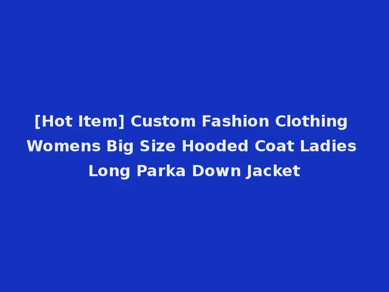 [Hot Item] Custom Fashion Clothing Womens Big Size Hooded Coat Ladies Long Parka Down Jacket