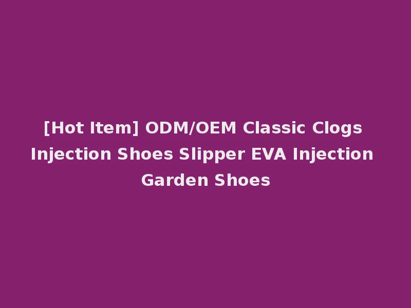 [Hot Item] ODM/OEM Classic Clogs Injection Shoes Slipper EVA Injection Garden Shoes