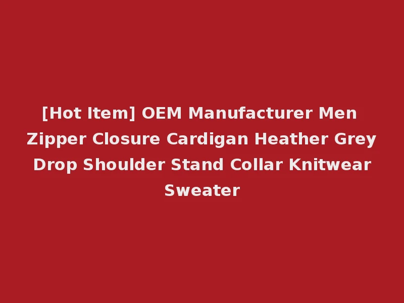 [Hot Item] OEM Manufacturer Men Zipper Closure Cardigan Heather Grey Drop Shoulder Stand Collar Knitwear Sweater
