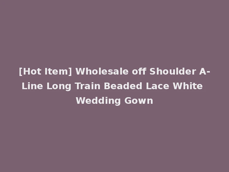 [Hot Item] Wholesale off Shoulder A-Line Long Train Beaded Lace White Wedding Gown