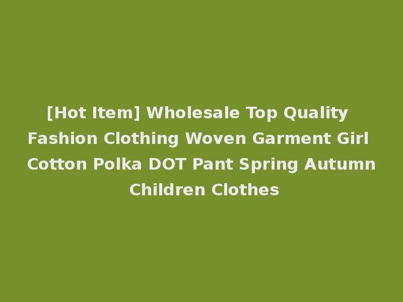 [Hot Item] Wholesale Top Quality Fashion Clothing Woven Garment Girl Cotton Polka DOT Pant Spring Autumn Children Clothes